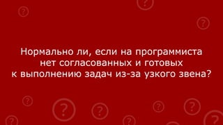 Нормально ли, если на программиста
нет согласованных и готовых
к выполнению задач из-за узкого звена?
 