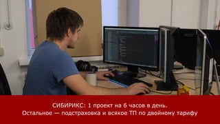 СИБИРИКС: 1 проект на 6 часов в день.
Остальное — подстраховка и всякое ТП по двойному тарифу
 