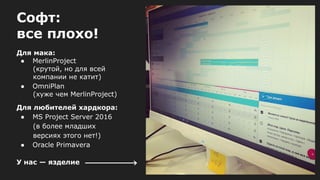 Софт:
все плохо!
Для мака:
● MerlinProject
(крутой, но для всей
компании не катит)
● OmniPlan
(хуже чем MerlinProject)
Для любителей хардкора:
● MS Project Server 2016
(в более младших
версиях этого нет!)
● Oracle Primavera
У нас — язделие
 