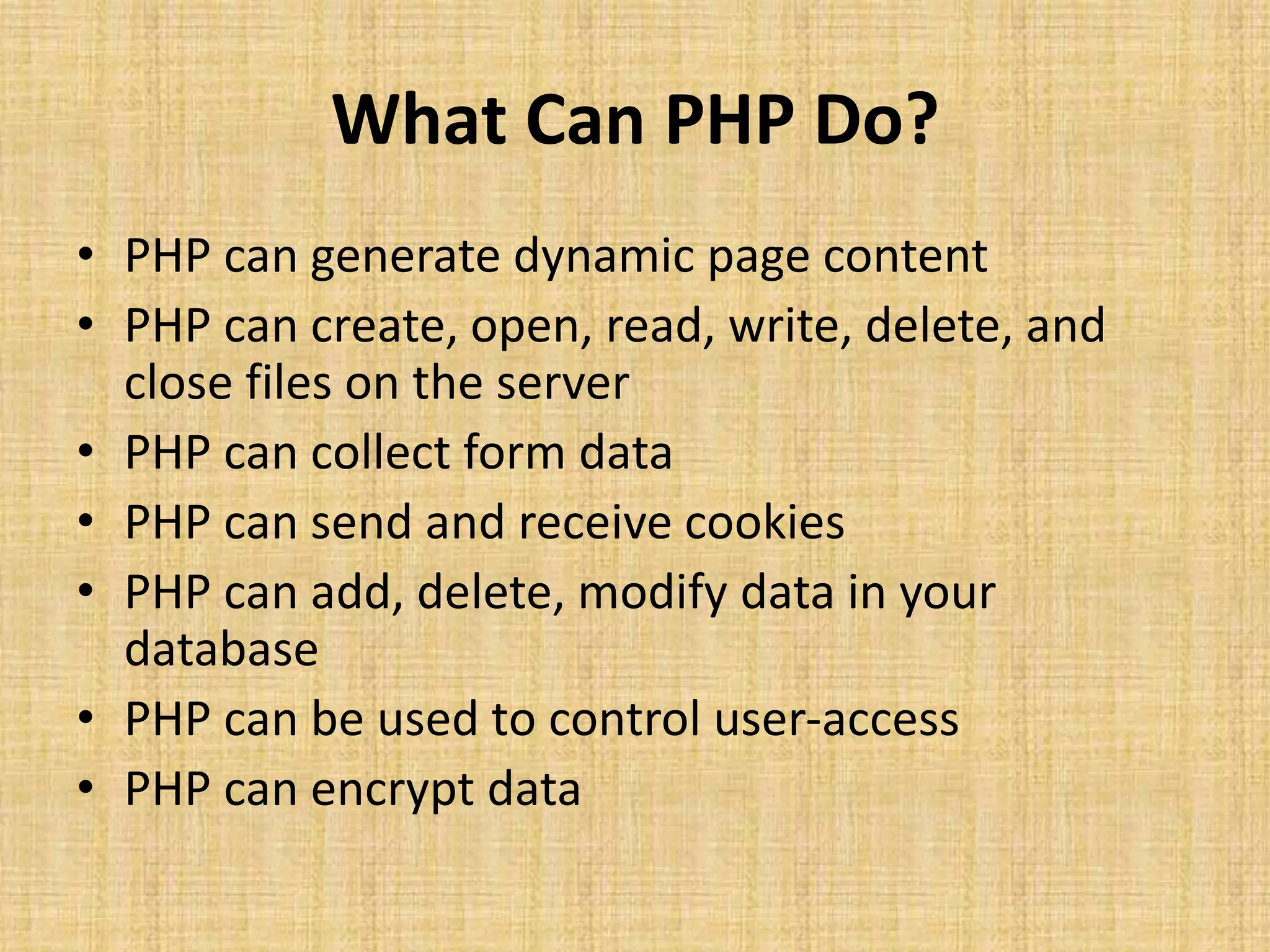 What Can PHP Do? • PHP can generate dynamic page content • PHP can create, open, read, write, delete, and close files on the server • PHP can collect form data • PHP can send and receive cookies • PHP can add, delete, modify data in your database • PHP can be used to control user-access • PHP can encrypt data 