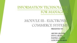 INFORMATION TECHNOLOGY
FOR MANAGERS
MODULE III- ELECTRONIC
COMMERCE SYSTEMS
PRESENTED BY :
ARUSHI GROVER
DIVYA ARORA
NAITIKA GULATI
AANCHAL SHARMA
 