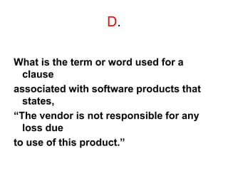 D.
What is the term or word used for a
clause
associated with software products that
states,
“The vendor is not responsible for any
loss due
to use of this product.”
 
