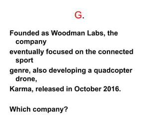 G.
Founded as Woodman Labs, the
company
eventually focused on the connected
sport
genre, also developing a quadcopter
drone,
Karma, released in October 2016.
Which company?
 