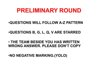 PRELIMINARY ROUND
•QUESTIONS WILL FOLLOW A-Z PATTERN
•QUESTIONS B, G, L, Q, V ARE STARRED
• THE TEAM BESIDE YOU HAS WRITTEN
WRONG ANSWER. PLEASE DON’T COPY
•NO NEGATIVE MARKING.(YOLO)
 