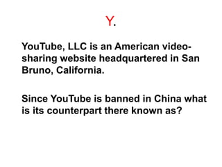 Y.
YouTube, LLC is an American video-
sharing website headquartered in San
Bruno, California.
Since YouTube is banned in China what
is its counterpart there known as?
 