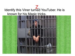 Z.
Identify this Viner turned YouTuber. He is
known for his Magic tricks.
 