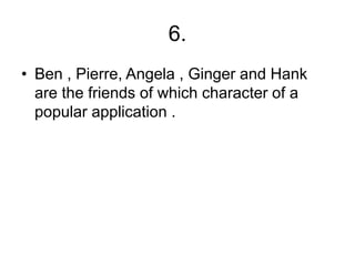 6.
• Ben , Pierre, Angela , Ginger and Hank
are the friends of which character of a
popular application .
 