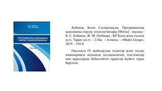 Көбеков, Болат Салмұханұлы. Программалық
қамтаманы әзірлеу технологиялары [Мәтін] : оқулық /
Б. С. Көбеков, Ж. М. Әлібиева ; ҚР Білім және ғылым
м-гі, Тұран ун-ті. - 2-бас. - Алматы : «Medet Group»,
2019. - 336 б.
Оқулықта IT- жобалаудың талаптар және талдау
инженериясы кезеңінде қолданылатын, әдістемелер
мен құралдарды бейнелейтін сұрақтар жүйелі түрде
берілген.
 