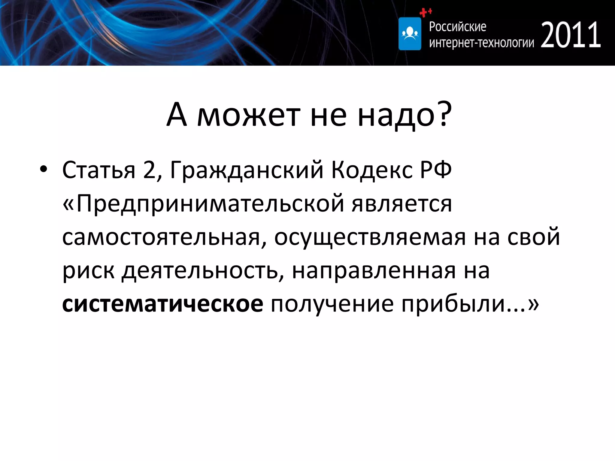 А может не надо? Статья 2, Гражданский Кодекс РФ «Предпринимательской является самостоятельная, осуществляемая на свой риск деятельность, направленная на  систематическое  получение прибыли...» 