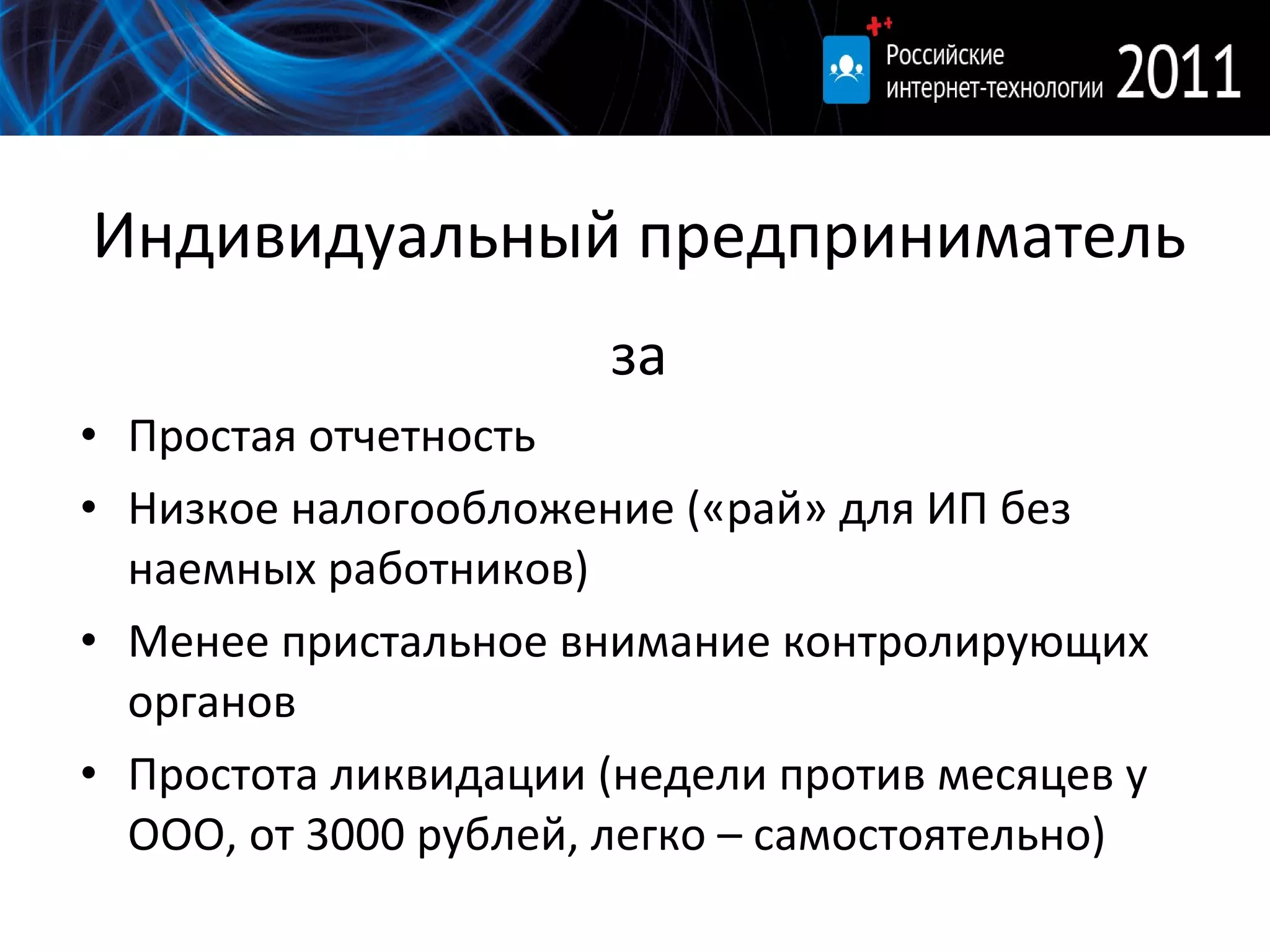 Индивидуальный предприниматель за Простая отчетность Низкое налогообложение («рай» для ИП без наемных работников) Менее пристальное внимание контролирующих органов Простота ликвидации (недели против месяцев у ООО, от 3000 рублей, легко – самостоятельно) 