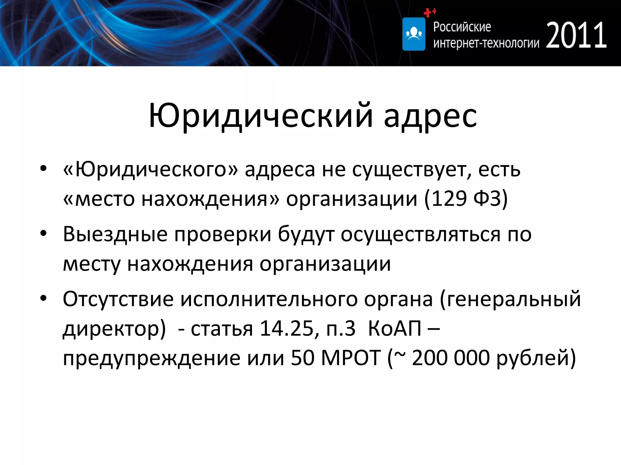 Юридический адрес «Юридического» адреса не существует, есть «место нахождения» организации (129 ФЗ) Выездные проверки будут осуществляться по месту нахождения организации Отсутствие исполнительного органа (генеральный директор)  - статья 14.25, п.3  КоАП – предупреждение или 50 МРОТ ( ~ 200 000  рублей) 