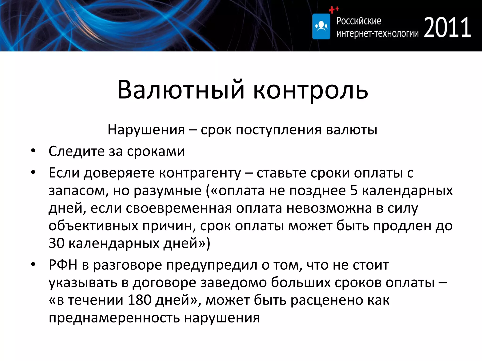 Валютный контроль Нарушения – срок поступления валюты Следите за сроками Если доверяете контрагенту – ставьте сроки оплаты с запасом, но разумные («оплата не позднее 5 календарных дней, если своевременная оплата невозможна в силу объективных причин, срок оплаты может быть продлен до 30 календарных дней») РФН в разговоре предупредил о том, что не стоит указывать в договоре заведомо больших сроков оплаты – «в течении 180 дней», может быть расценено как преднамеренность нарушения 
