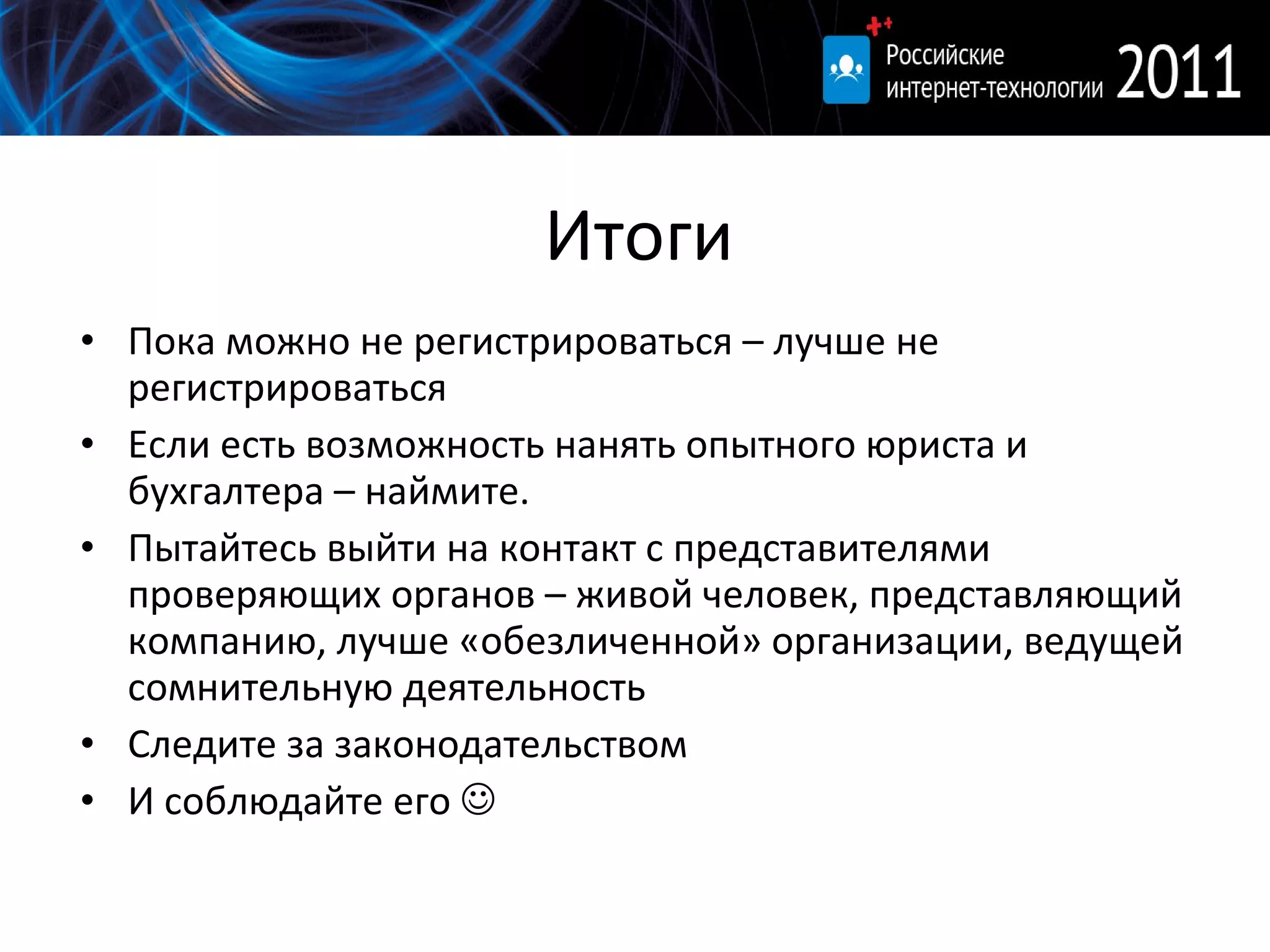 Итоги Пока можно не регистрироваться – лучше не регистрироваться Если есть возможность нанять опытного юриста и бухгалтера – наймите. Пытайтесь выйти на контакт с представителями проверяющих органов – живой человек, представляющий компанию, лучше «обезличенной» организации, ведущей сомнительную деятельность Следите за законодательством И соблюдайте его   