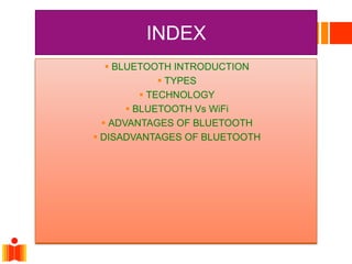 INDEX
 BLUETOOTH INTRODUCTION
 TYPES
 TECHNOLOGY
 BLUETOOTH Vs WiFi
 ADVANTAGES OF BLUETOOTH
 DISADVANTAGES OF BLUETOOTH
 