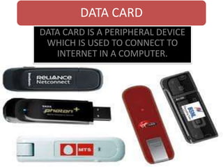 DATA CARD
DATA CARD IS A PERIPHERAL DEVICE
WHICH IS USED TO CONNECT TO
INTERNET IN A COMPUTER.
 