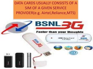 DATA CARDS USUALLY CONSISTS OF A
SIM OF A GIVEN SERVICE
PROVIDER(e.g. Airtel,Reliance,MTS)
 
