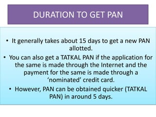 DURATION TO GET PAN
• It generally takes about 15 days to get a new PAN
allotted.
• You can also get a TATKAL PAN if the a...