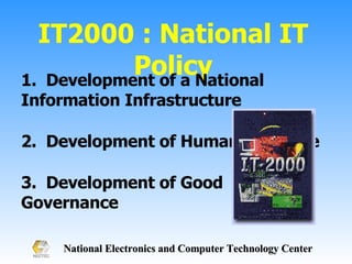 IT2000 : National IT Policy 1.  Development of a National Information Infrastructure 2.  Development of Human Resource 3.  Development of Good Governance  