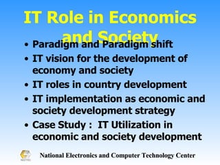 IT Role in Economics and Society Paradigm and Paradigm shift IT vision for the development of economy and society IT roles in country development IT implementation as economic and society development strategy Case Study :  IT Utilization in economic and society development  