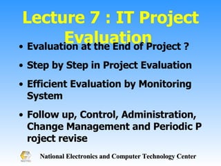 Lecture 7 : IT Project Evaluation  Evaluation at the End of Project ? Step by Step in Project Evaluation  Efficient Evaluation by Monitoring System Follow up, Control, Administration, Change Management and Periodic Project revise 