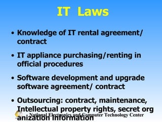 Knowledge of IT rental agreement/ contract IT appliance purchasing/renting in official procedures Software development and upgrade software agreement/ contract Outsourcing: contract, maintenance, Intellectual property rights, secret organization information IT  Laws 
