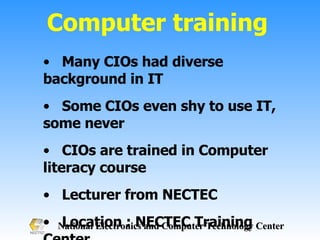 Computer training  Many CIOs had diverse background in IT  Some CIOs even shy to use IT, some never CIOs are trained in Computer literacy course Lecturer from NECTEC  Location : NECTEC Training Center 