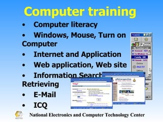 Computer literacy Windows, Mouse, Turn on Computer Internet and Application Web application, Web site  Information Searching and Retrieving E-Mail ICQ Computer training  