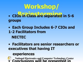 Workshop/Brainstorming  CIOs in Class are separated in 5-6 groups  Each Group Includes 6-7 CIOs and 1-2 Facilitators from  NECTEC Facilitators are senior researchers or executives that having IT  experiences  Conclusions will be presented in Class  