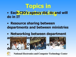 Topics in Brainstorming  Each CIO’s agency did, do and will do in IT Resource sharing between departments and between ministries  Networking between department and ministries Role of CIOs to push up IT development projects 