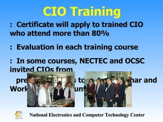 CIO Training :  Certificate will apply to trained CIO who attend more than 80% :  Evaluation in each training course :  In some courses, NECTEC and OCSC invited CIOs from  previous courses to joined Seminar and Workshop in upcountry 