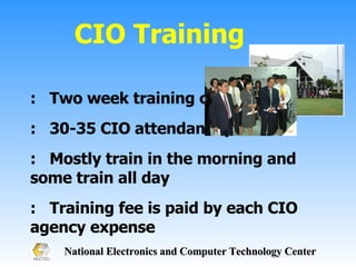 CIO Training :  Two week training course  :  30-35 CIO attendants per class :  Mostly train in the morning and some train all day  :  Training fee is paid by each CIO agency expense 