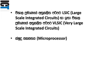 • úYd, m%udKfha wkql,s; mßm: LSIC (Large
Scale Integrated Circuits) yd b;d úYd,
m%udKfha wkql,s; mßm: VLSIC (Very Large
Scale Integrated Circuits)
• laIqø ilikh (Microprocessor)
 