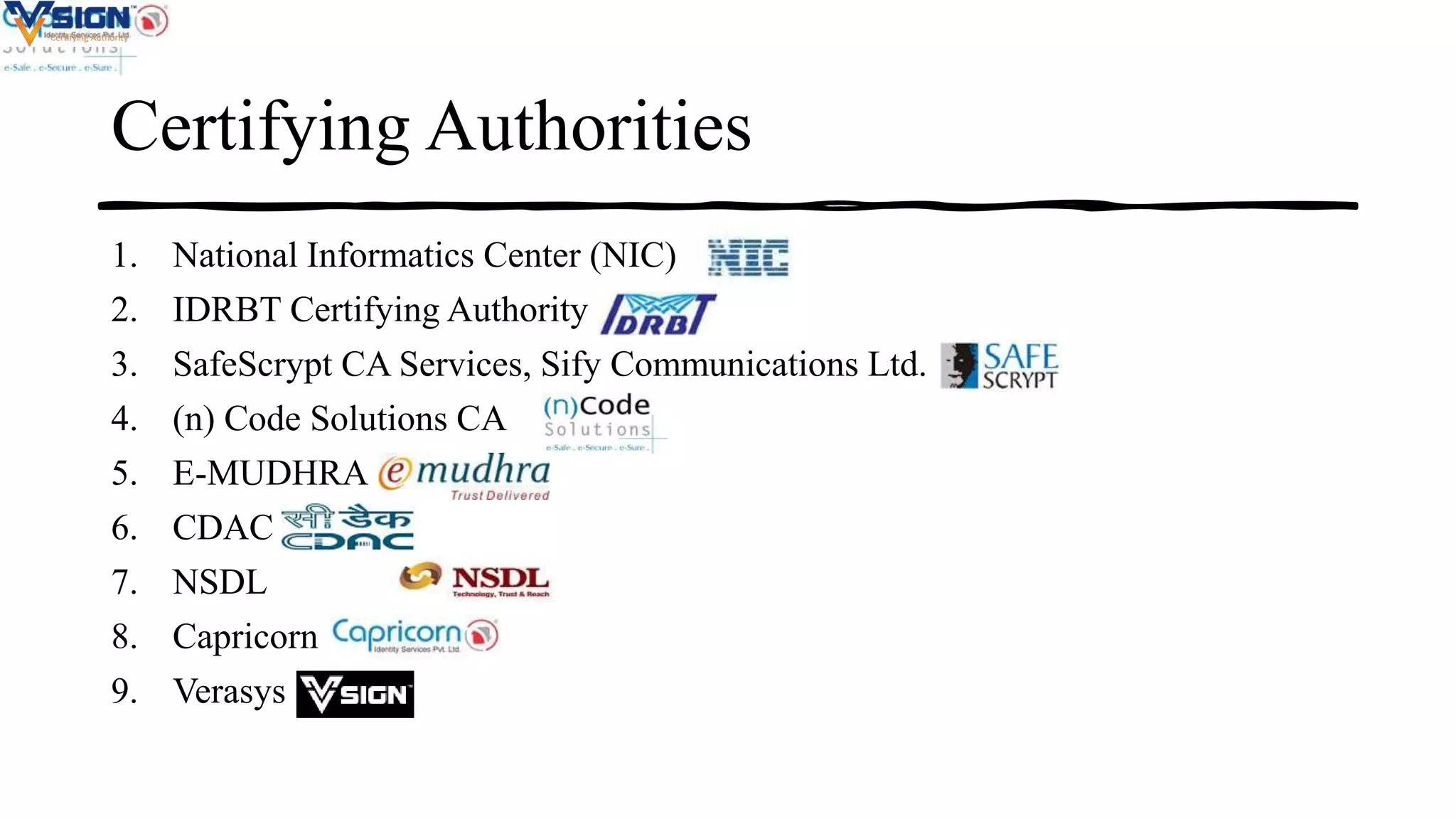 Certifying Authorities
1. National Informatics Center (NIC)
2. IDRBT Certifying Authority
3. SafeScrypt CA Services, Sify Communications Ltd.
4. (n) Code Solutions CA
5. E-MUDHRA
6. CDAC
7. NSDL
8. Capricorn
9. Verasys
 