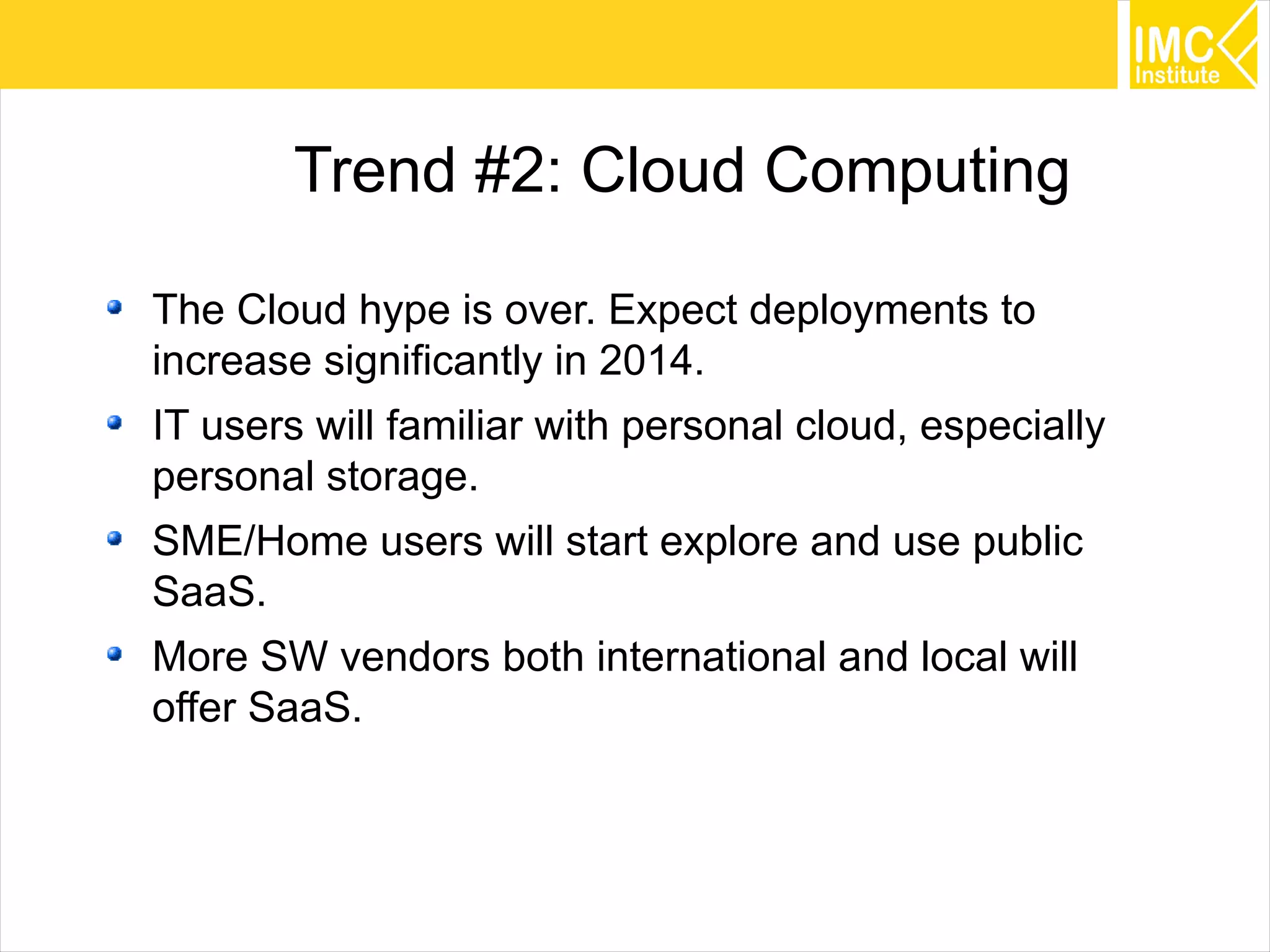 14
Trend #2: Cloud Computing
The Cloud hype is over. Expect deployments to
increase significantly in 2014.
IT users will familiar with personal cloud, especially
personal storage.
SME/Home users will start explore and use public
SaaS.
More SW vendors both international and local will
offer SaaS.
 