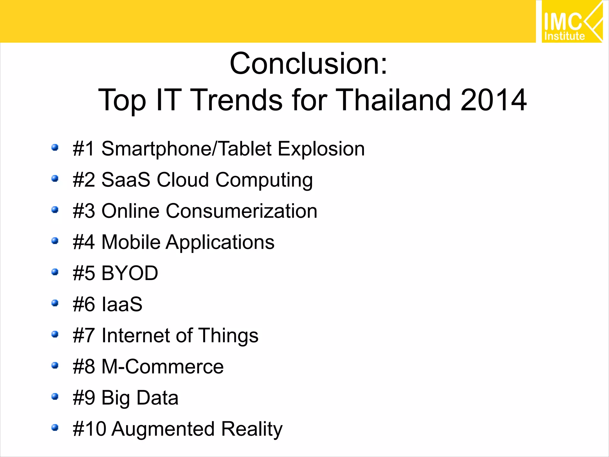 57
Conclusion:
Top IT Trends for Thailand 2014
#1 Smartphone/Tablet Explosion
#2 SaaS Cloud Computing
#3 Online Consumerization
#4 Mobile Applications
#5 BYOD
#6 IaaS
#7 Internet of Things
#8 M-Commerce
#9 Big Data
#10 Augmented Reality
 