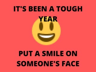 IT'S BEEN A TOUGH
YEAR
PUT A SMILE ON
SOMEONE'S FACE
 