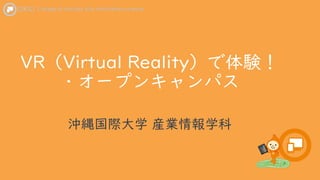 VR（Virtual Reality）で体験！
・オープンキャンパス
沖縄国際大学 産業情報学科
 