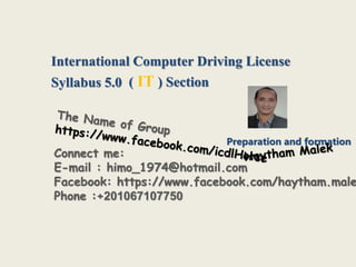 Connect me:
E-mail : himo_1974@hotmail.com
Facebook: https://www.facebook.com/haytham.male
Phone :+201067107750
Preparation and formation
Syllabus 5.0
International Computer Driving License
( IT ) Section
 