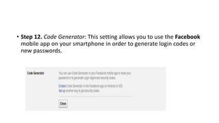 • Step 12. Code Generator: This setting allows you to use the Facebook
mobile app on your smartphone in order to generate login codes or
new passwords.
 