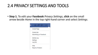 2.4 PRIVACY SETTINGS AND TOOLS
• Step 1. To edit your Facebook Privacy Settings, click on the small
arrow beside Home in the top right-hand corner and select Settings.
 