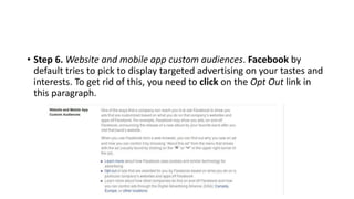 • Step 6. Website and mobile app custom audiences. Facebook by
default tries to pick to display targeted advertising on your tastes and
interests. To get rid of this, you need to click on the Opt Out link in
this paragraph.
 