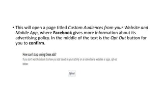• This will open a page titled Custom Audiences from your Website and
Mobile App, where Facebook gives more information about its
advertising policy. In the middle of the text is the Opt Out button for
you to confirm.
 