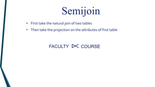 Semijoin
• First take the natural join of two tables
• Then take the projection on the attributes of first table
FACULTY COURSE
 