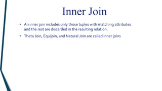 Inner Join
• An inner join includes only those tuples with matching attributes
and the rest are discarded in the resulting relation.
• Theta Join, Equijoin, and Natural Join are called inner joins
 