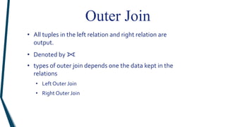 Outer Join
• All tuples in the left relation and right relation are
output.
• Denoted by ⟗
• types of outer join depends one the data kept in the
relations
• Left Outer Join
• Right Outer Join
 