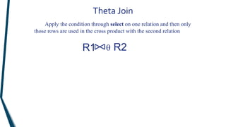 Theta Join
Apply the condition through select on one relation and then only
those rows are used in the cross product with the second relation
R1 R2

 