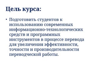 Цель курса:
• Подготовить студентов к
использованию современных
информационно-технологических
средств и программных
инструментов в процессе перевода
для увеличения эффективности,
точности и производительности
переводческой работы.
 