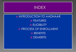  INTRODUCTION TO AADHAAR
 FEATURES
 ELIGIBILITY
 PROCESS OF ENROLLMENT
 BENEFITS
 DEMERITS
 