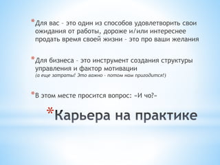 *
*Для вас – это один из способов удовлетворить свои
ожидания от работы, дороже и/или интереснее
продать время своей жизни – это про ваши желания
*Для бизнеса – это инструмент создания структуры
управления и фактор мотивации
(а еще затраты! Это важно – потом нам пригодится!)
*В этом месте просится вопрос: «И чо?»
 