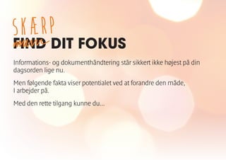 FIND DIT FOKUS
Informations- og dokumenthåndtering står sikkert ikke højest på din
dagsorden lige nu.
Men følgende fakta viser potentialet ved at forandre den måde,
I arbejder på.
Med den rette tilgang kunne du...
SKÆRP
 